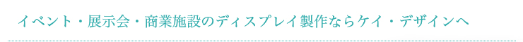 イベント・展示会・商業施設のディスプレイ製作ならケイ・デザインへ